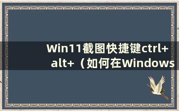Win11截图快捷键ctrl+alt+（如何在Windows 11中截图）